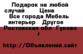 Подарок на любой случай!!!! › Цена ­ 2 500 - Все города Мебель, интерьер » Другое   . Ростовская обл.,Гуково г.